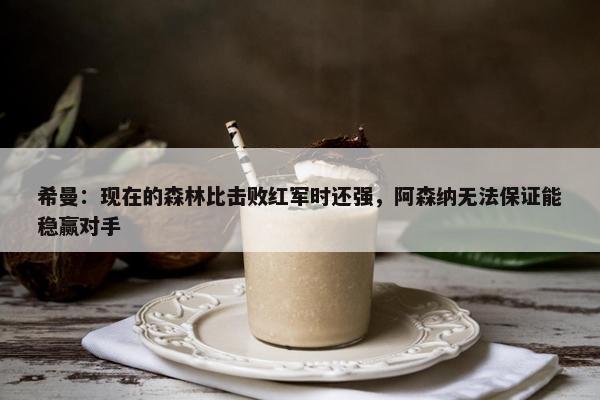 希曼：现在的森林比击败红军时还强，阿森纳无法保证能稳赢对手