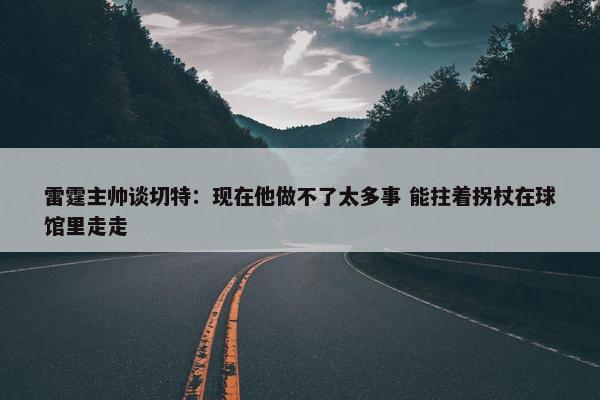 雷霆主帅谈切特：现在他做不了太多事 能拄着拐杖在球馆里走走