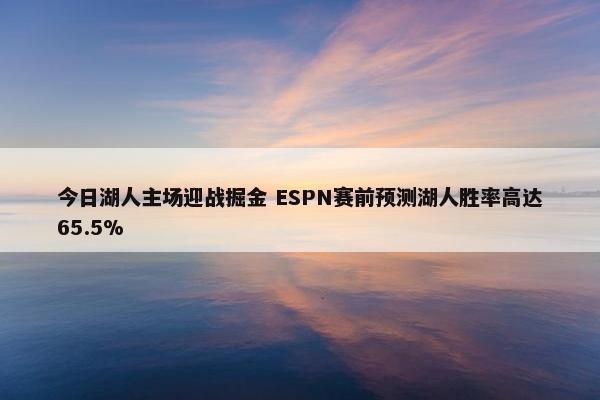 今日湖人主场迎战掘金 ESPN赛前预测湖人胜率高达65.5%