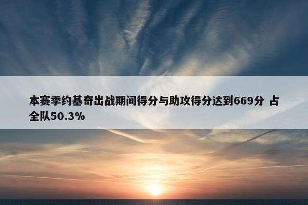 本赛季约基奇出战期间得分与助攻得分达到669分 占全队50.3%