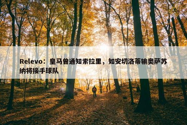 Relevo：皇马曾通知索拉里，如安切洛蒂输奥萨苏纳将接手球队