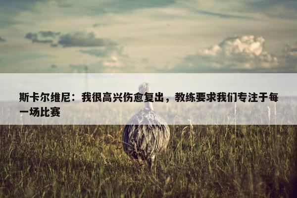 斯卡尔维尼：我很高兴伤愈复出，教练要求我们专注于每一场比赛