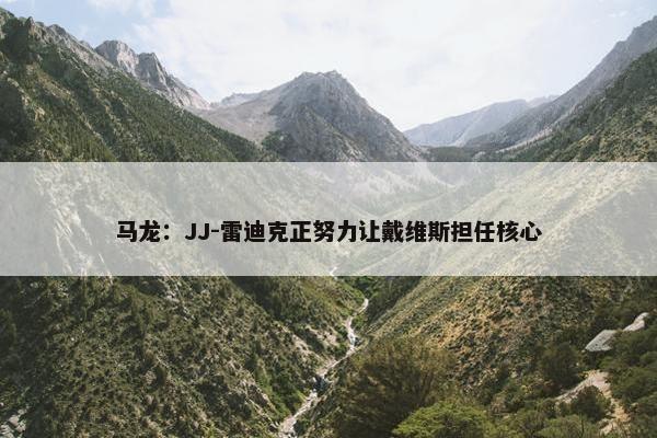 马龙：JJ-雷迪克正努力让戴维斯担任核心