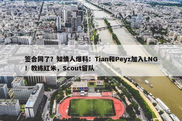 签合同了？知情人爆料：Tian和Peyz加入LNG！教练红米，Scout留队