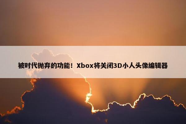 被时代抛弃的功能！Xbox将关闭3D小人头像编辑器