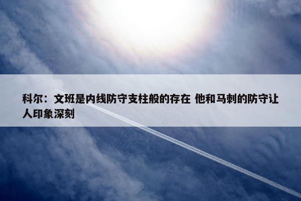 科尔：文班是内线防守支柱般的存在 他和马刺的防守让人印象深刻