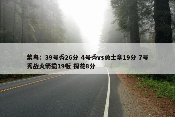 菜鸟：39号秀26分 4号秀vs勇士拿19分 7号秀战火箭揽19板 探花8分