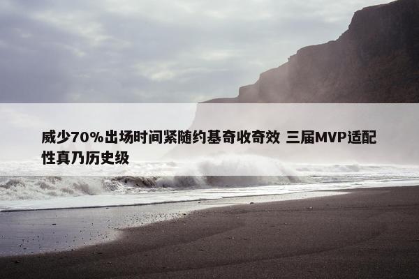 威少70%出场时间紧随约基奇收奇效 三届MVP适配性真乃历史级