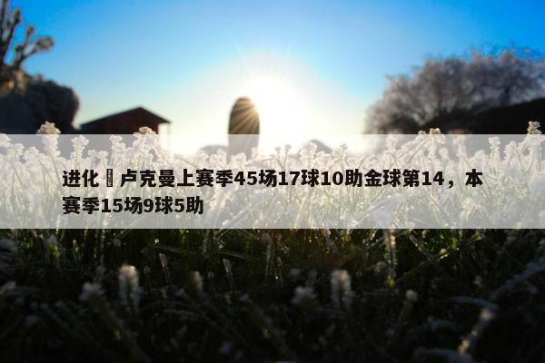 进化❗卢克曼上赛季45场17球10助金球第14，本赛季15场9球5助