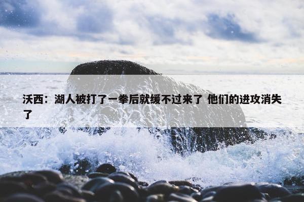 沃西：湖人被打了一拳后就缓不过来了 他们的进攻消失了