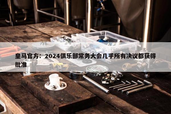 皇马官方：2024俱乐部常务大会几乎所有决议都获得批准