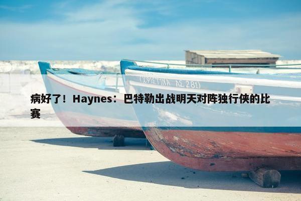 病好了！Haynes：巴特勒出战明天对阵独行侠的比赛