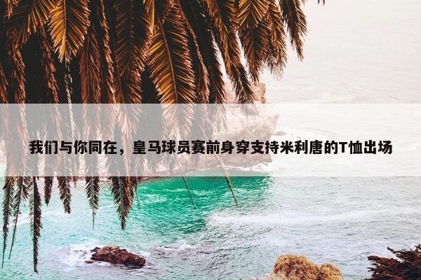 我们与你同在，皇马球员赛前身穿支持米利唐的T恤出场