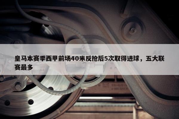 皇马本赛季西甲前场40米反抢后5次取得进球，五大联赛最多