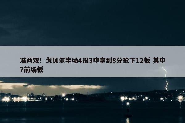 准两双！戈贝尔半场4投3中拿到8分抢下12板 其中7前场板