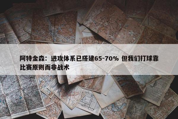 阿特金森：进攻体系已搭建65-70% 但我们打球靠比赛原则而非战术