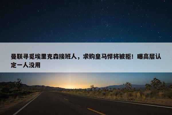 曼联寻觅埃里克森接班人，求购皇马悍将被拒！曝高层认定一人没用