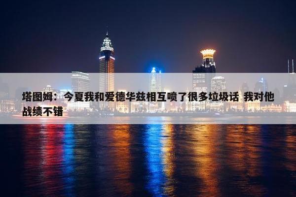 塔图姆：今夏我和爱德华兹相互喷了很多垃圾话 我对他战绩不错