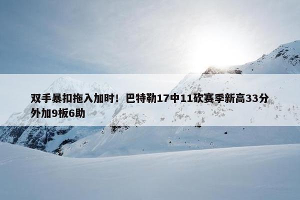 双手暴扣拖入加时！巴特勒17中11砍赛季新高33分外加9板6助