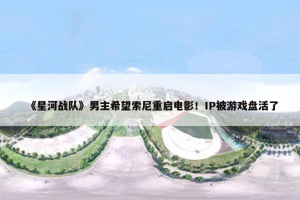 《星河战队》男主希望索尼重启电影！IP被游戏盘活了