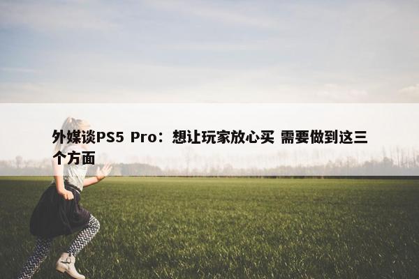 外媒谈PS5 Pro：想让玩家放心买 需要做到这三个方面