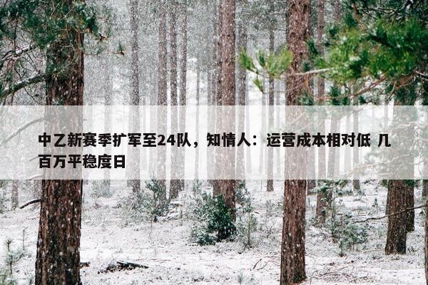 中乙新赛季扩军至24队，知情人：运营成本相对低 几百万平稳度日