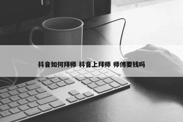 抖音如何拜师 抖音上拜师 师傅要钱吗