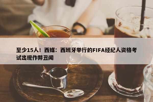 至少15人！西媒：西班牙举行的FIFA经纪人资格考试出现作弊丑闻