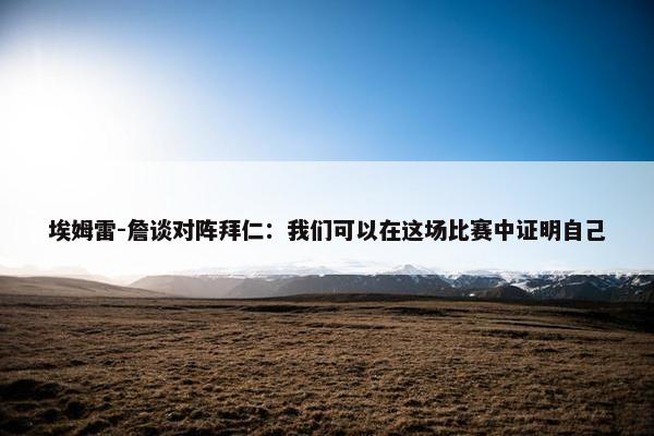 埃姆雷-詹谈对阵拜仁：我们可以在这场比赛中证明自己