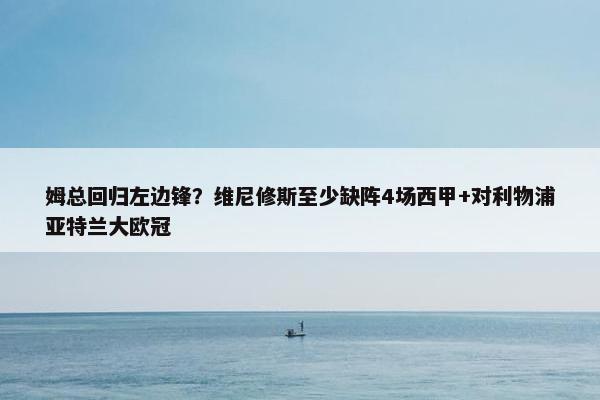 姆总回归左边锋？维尼修斯至少缺阵4场西甲+对利物浦亚特兰大欧冠