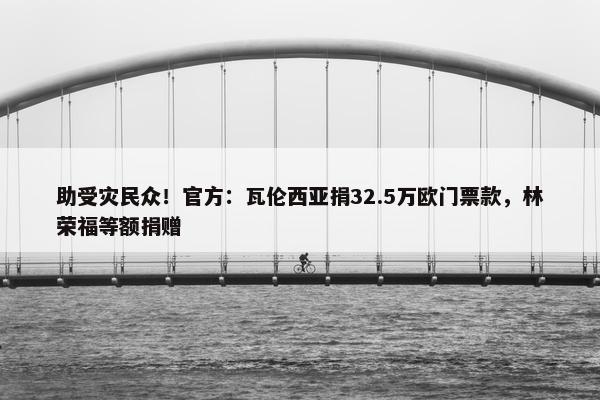 助受灾民众！官方：瓦伦西亚捐32.5万欧门票款，林荣福等额捐赠