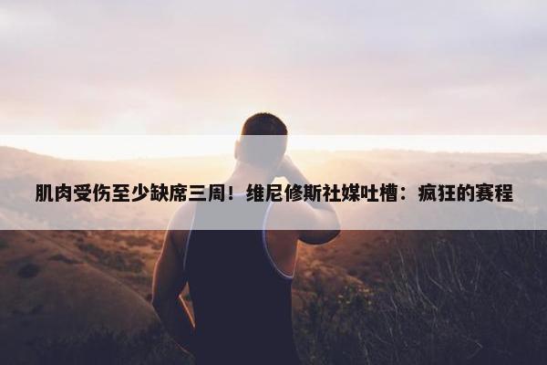 肌肉受伤至少缺席三周！维尼修斯社媒吐槽：疯狂的赛程