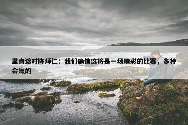 里肯谈对阵拜仁：我们确信这将是一场精彩的比赛，多特会赢的