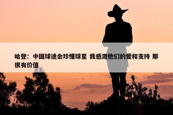 哈登：中国球迷会珍惜球星 我感激他们的爱和支持 那很有价值