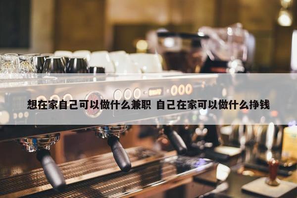 想在家自己可以做什么兼职 自己在家可以做什么挣钱