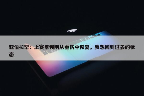 亚伯拉罕：上赛季我刚从重伤中恢复，我想回到过去的状态