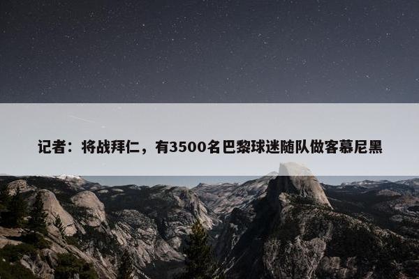 记者：将战拜仁，有3500名巴黎球迷随队做客慕尼黑