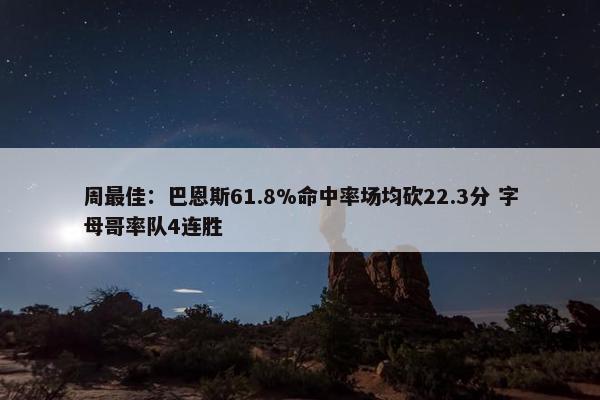 周最佳：巴恩斯61.8%命中率场均砍22.3分 字母哥率队4连胜