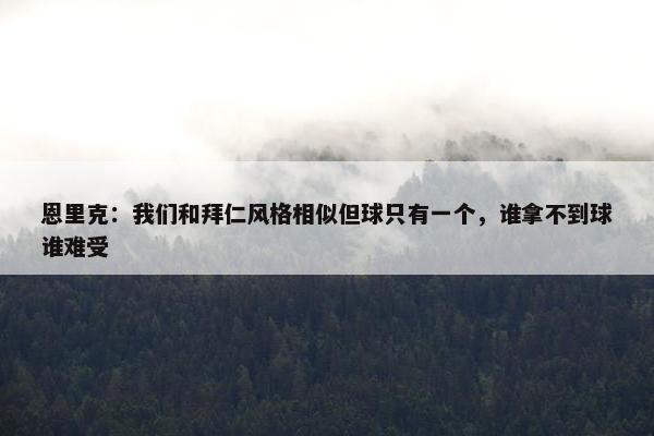 恩里克：我们和拜仁风格相似但球只有一个，谁拿不到球谁难受