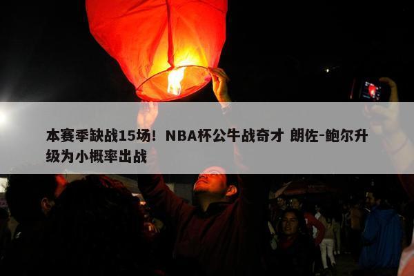 本赛季缺战15场！NBA杯公牛战奇才 朗佐-鲍尔升级为小概率出战