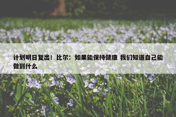 计划明日复出！比尔：如果能保持健康 我们知道自己能做到什么