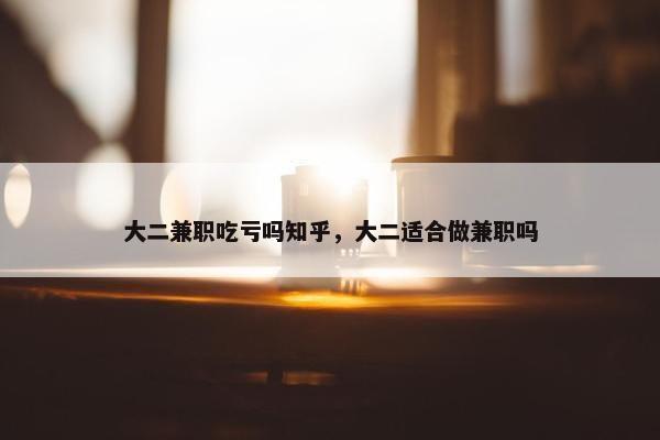 大二兼职吃亏吗知乎，大二适合做兼职吗