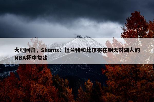 大腿回归，Shams：杜兰特和比尔将在明天对湖人的NBA杯中复出