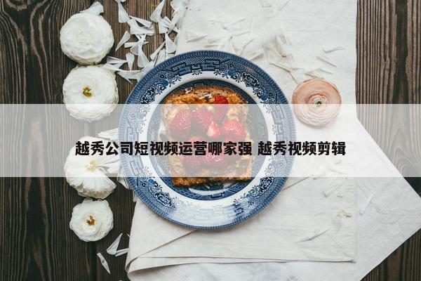 越秀公司短视频运营哪家强 越秀视频剪辑