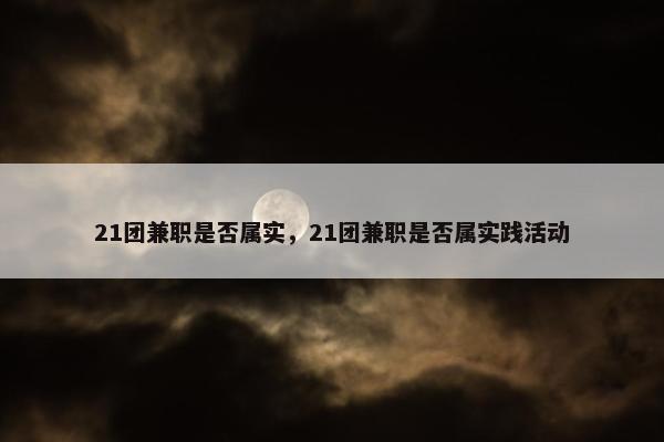 21团兼职是否属实，21团兼职是否属实践活动