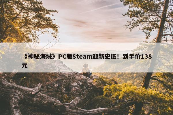 《神秘海域》PC版Steam迎新史低！到手价138元