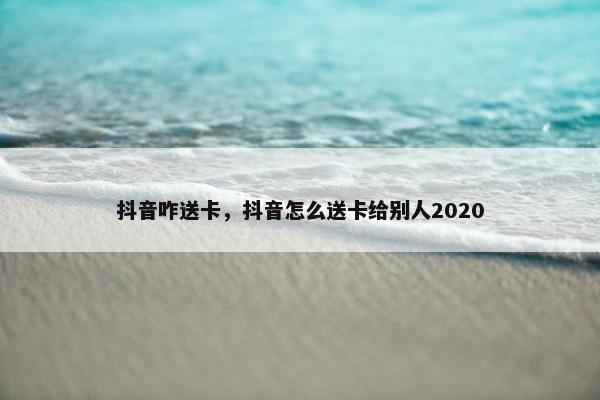 抖音咋送卡，抖音怎么送卡给别人2020