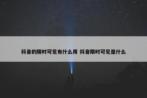 抖音的限时可见有什么用 抖音限时可见是什么