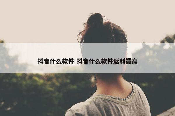 抖音什么软件 抖音什么软件返利最高