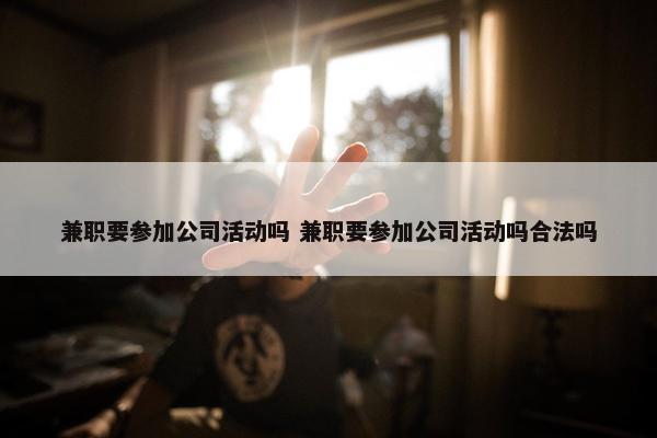 兼职要参加公司活动吗 兼职要参加公司活动吗合法吗